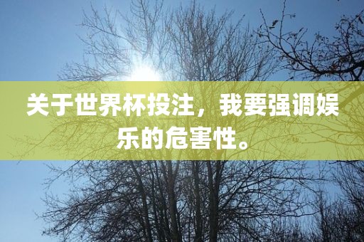 关于世界杯投注，我要强调娱乐的危害性。眉山市正发家政服务有限公司