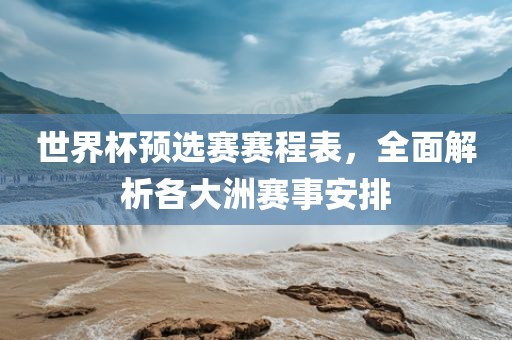 世界杯预选赛赛程表，全面解析各大洲赛事安排眉山市正发家政服务有限公司