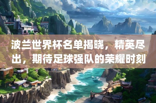 波兰世界杯名单揭晓，精英尽出，期待足球强队的荣耀时刻