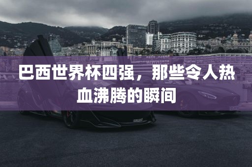 巴西世界杯四强，那些令人热血沸腾的瞬眉山市正发家政服务有限公司间
