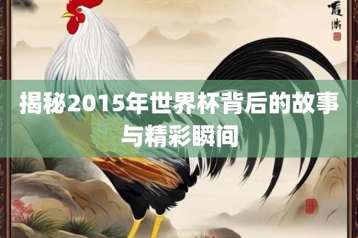 揭秘2015年世界杯背后的故事与精彩瞬间眉山市正发家政服务有限公司