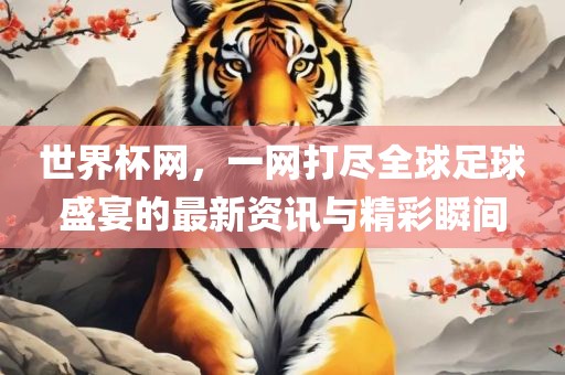 世界杯网，一网打尽全球足球盛宴的最新资讯与精彩瞬间眉山市正发家政服务有限公司