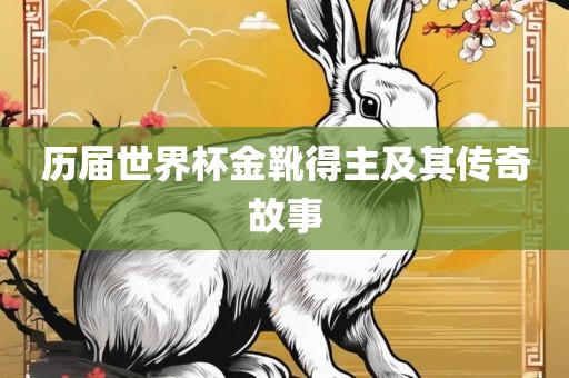历届世界杯金靴得主及其传奇故事眉山市正发家政服务有限公司