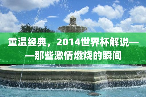 重温经典，2014世界杯解说——那些激情燃烧的瞬间