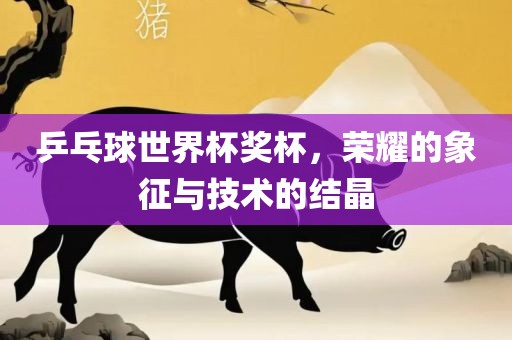 乒乓球世界杯奖杯，荣耀的象征与技术的结晶