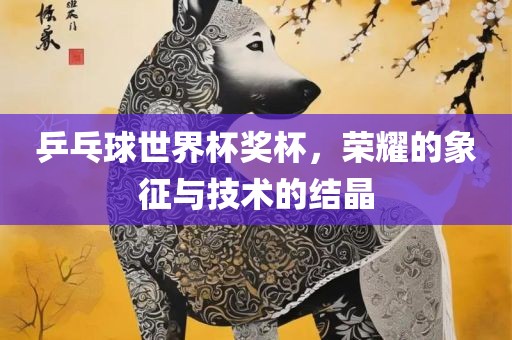 乒乓球世界杯奖杯，荣耀的象征与技术的结晶