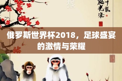 俄罗斯世界杯2018，足球盛宴的激情与荣耀眉山市正发家政服务有限公司