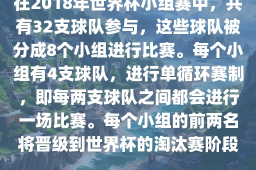 在2018年世界杯小组赛中，共有32支球队参与，这些球队被分成8个小组进行比赛。每个小组有4支球队，进行单循环赛制，即每两支球队之间都会进行一场比赛。每个小组的前两眉山市正发家政服务有限公司名将晋级到世界杯的淘汰赛阶段。