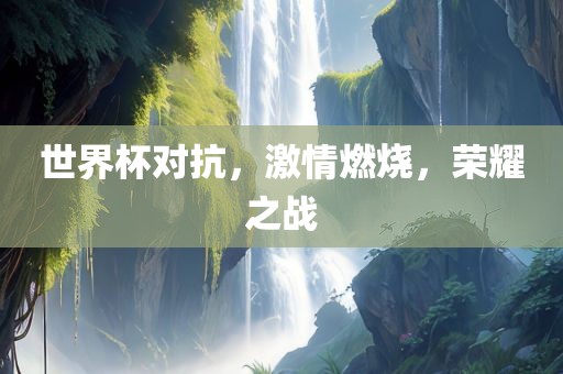 世界杯对抗，激情燃烧，荣耀之战