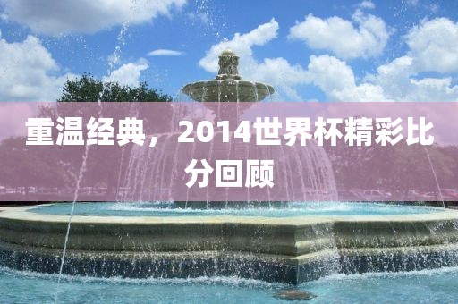 重温经典，2014世界杯精彩比分回顾