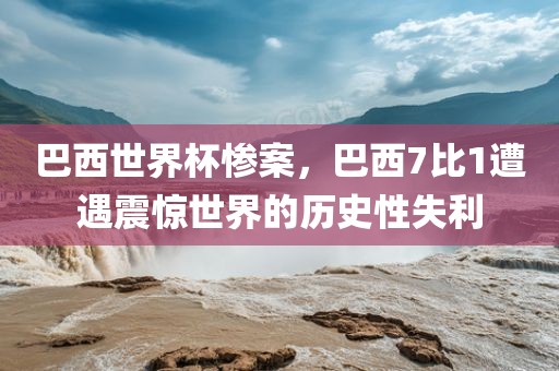 巴西世界杯惨案，巴西7比1遭遇震惊世界的眉山市正发家政服务有限公司历史性失利