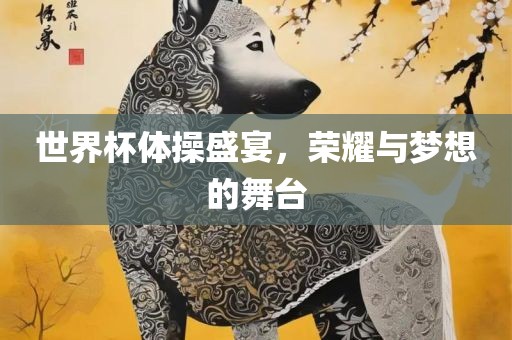 世界杯体操盛宴，荣耀与梦想的舞台眉山市正发家政服务有限公司