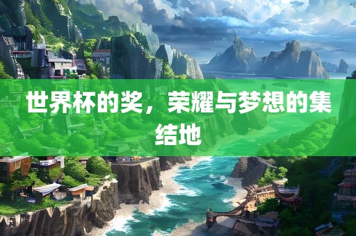 世界杯的奖，荣耀与梦想的集结地眉山市正发家政服务有限公司