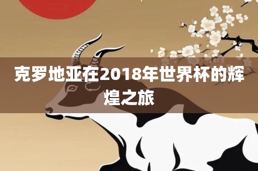 克罗地亚在2018年世界杯的辉煌之旅眉山市正发家政服务有限公司