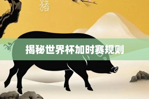 揭秘世界杯加时赛规则