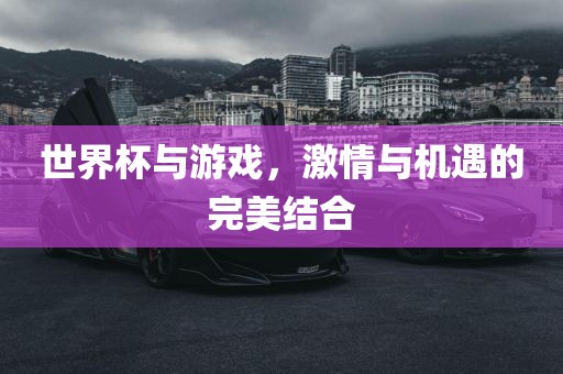 世界杯与游戏，激情与机遇的完美结合