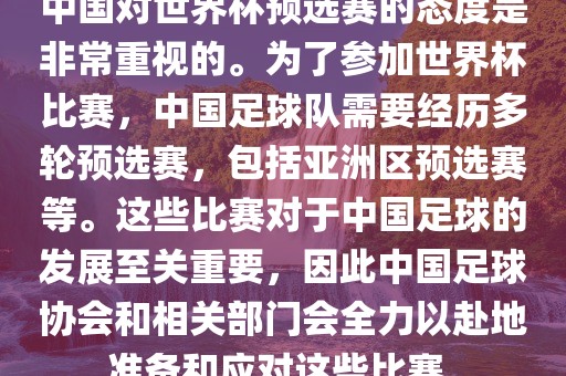 中国对世界杯预选赛的态度是非常重视的。为了参加世界杯比赛，中国足球队需要经历多轮预选赛，包括亚洲区预选赛等。这些比赛对于中国足球的发展至关重要，因此中国足球协会和相关部门会全力以赴地准备和应对这些比赛。眉山市正发家政服务有限公司