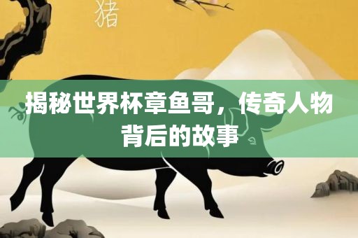 揭秘世界杯章鱼哥，传奇人物背后的故事