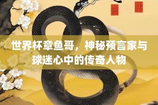 世界杯章鱼哥，神秘预言家与球迷心中的传奇人物