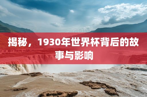 揭秘，1930年世界杯背后的故事与影响眉山市正发家政服务有限公司