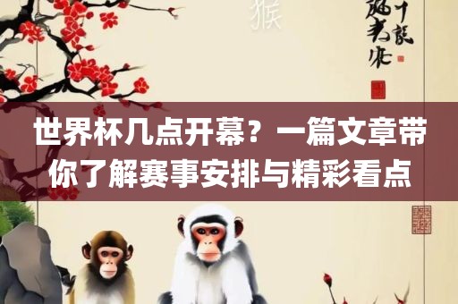 世界杯几点开幕？一篇文章带你了解赛事安排与精彩看点