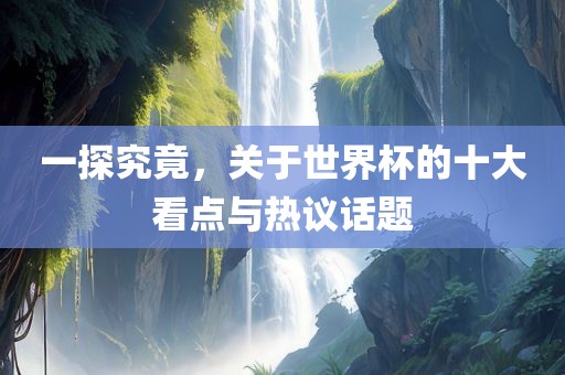 一探究竟，关于世界杯的十大看点与热议话题眉山市正发家政服务有限公司