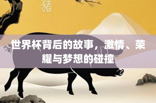 世界杯背后的故事，激情、荣耀与眉山市正发家政服务有限公司梦想的碰撞