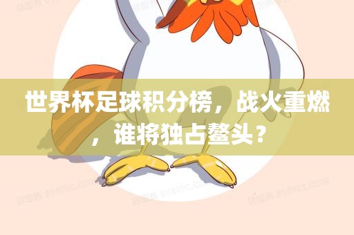 世界杯足球积分榜，战火重燃，谁将独占鳌头？眉山市正发家政服务有限公司