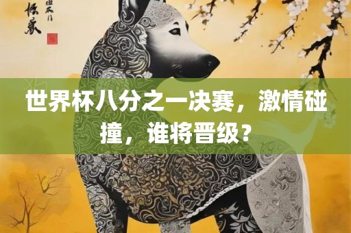 世界杯八分之一决赛，激情碰撞，谁将晋级？