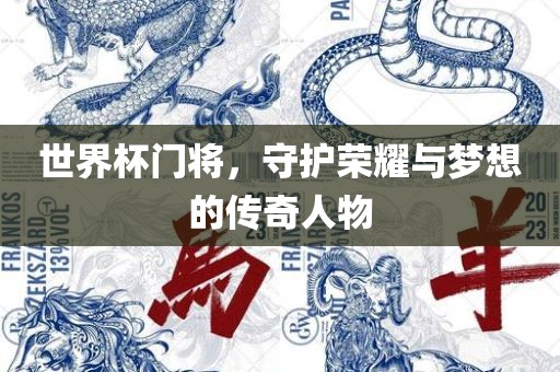 世界杯门将，守护荣耀与梦想的传奇人物