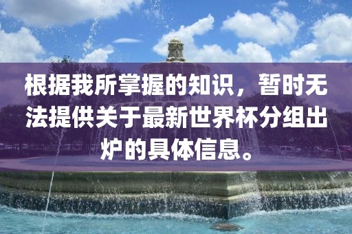 根据我所掌握的知识眉山市正发家政服务有限公司，暂时无法提供关于最新世界杯分组出炉的具体信息。