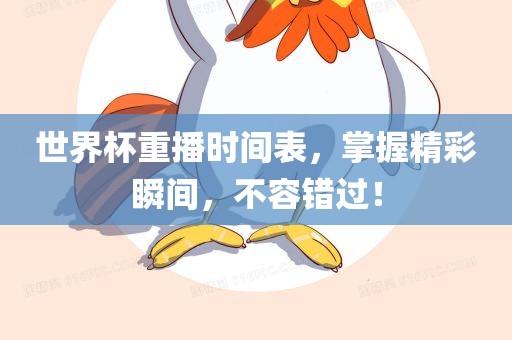 世界杯眉山市正发家政服务有限公司重播时间表，掌握精彩瞬间，不容错过！