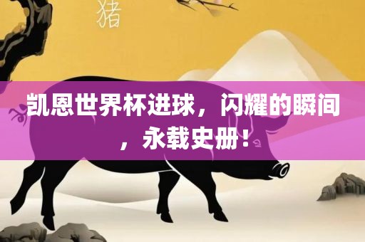 凯恩世界杯进球，闪耀的瞬间，永载史册！