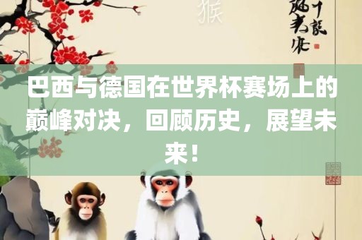巴西与德国在世界杯赛场上的巅峰对决，回顾历史，展望未来！眉山市正发家政服务有限公司