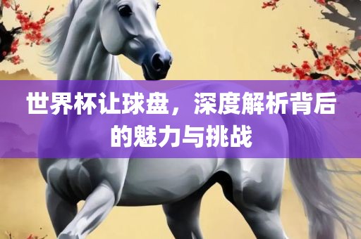 世界杯让球盘，深度解析背后的魅力与挑战眉山市正发家政服务有限公司