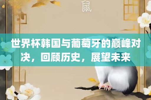 世界杯韩国与葡萄牙的巅峰对决，回顾历史，展望未来眉山市正发家政服务有限公司