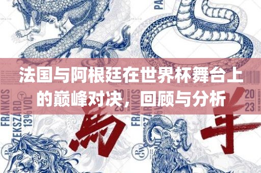 法国与阿根廷在世界杯舞台上的巅峰对决，回顾与分析眉山市正发家政服务有限公司