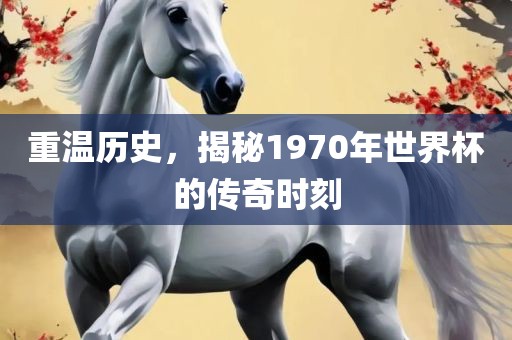 重温历史，揭秘1970年世界杯的传奇时刻