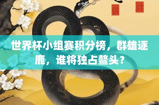 世界杯小组赛积分榜，群雄逐鹿，谁将独占鳌头？