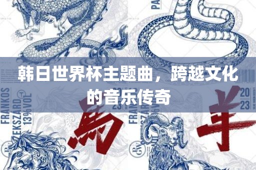 韩日世界杯主题曲，跨越文化的音乐传奇