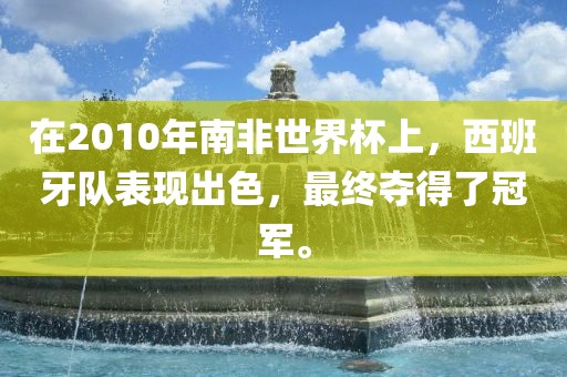 在2010年南非世界杯上，西班牙队表现出色，最终夺得了冠军。眉山市正发家政服务有限公司