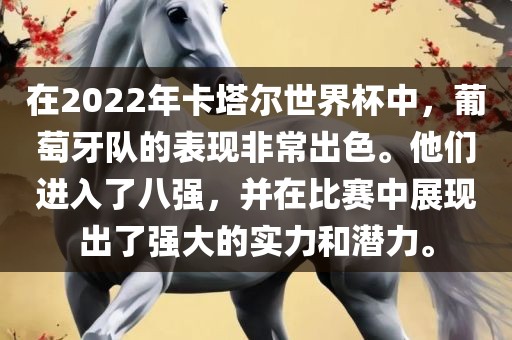 在2022年卡塔尔世界杯中，葡萄牙队的表现非常出色。眉山市正发家政服务有限公司他们进入了八强，并在比赛中展现出了强大的实力和潜力。