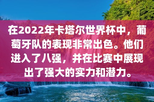 在2022年卡塔尔世界杯中，葡萄牙队的表现非常出色。他们进入了八强，并在比赛中展现出了强大的实力和潜力。