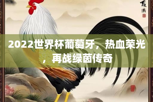 2022世界杯葡萄牙，热血荣光，再战绿茵传奇眉山市正发家政服务有限公司