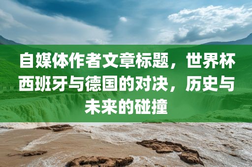 自媒体作者文章标题，世界杯西班牙与德国的对决，历史与未来的碰撞
