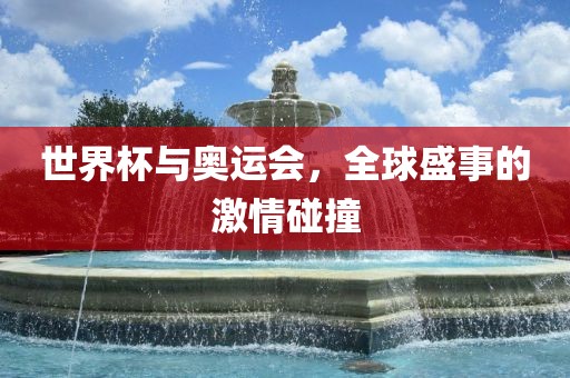 世界杯与奥运会，全球盛事的激情碰撞眉山市正发家政服务有限公司