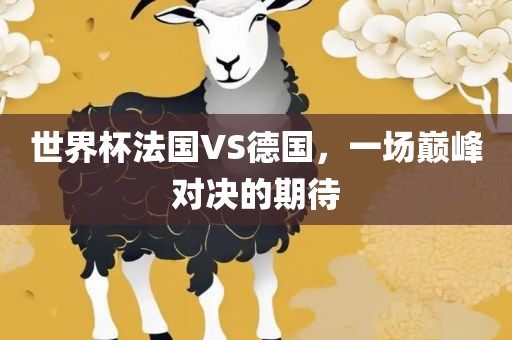 世界杯法国VS德国，一眉山市正发家政服务有限公司场巅峰对决的期待