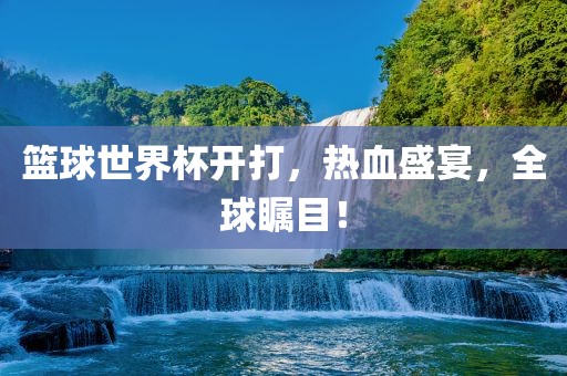 篮球世界杯开打，眉山市正发家政服务有限公司热血盛宴，全球瞩目！