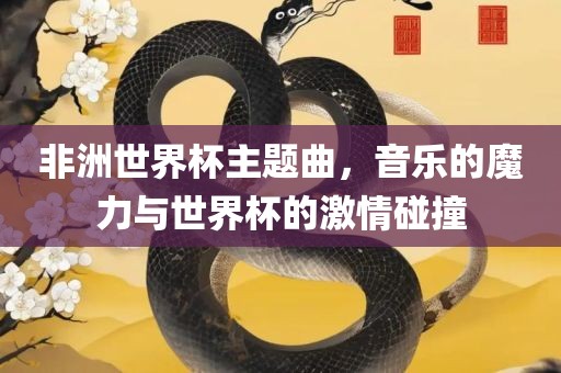 非洲世界杯主题曲，音乐的魔力与世界杯的激情碰撞