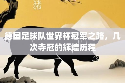 德国足球队世界杯冠军之路，几次夺冠的辉煌历程眉山市正发家政服务有限公司